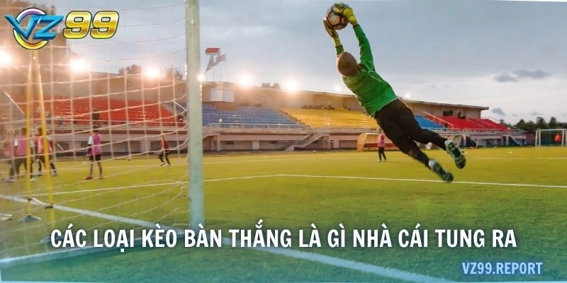 Các loại kèo bàn thắng là gì nhà cái tung ra