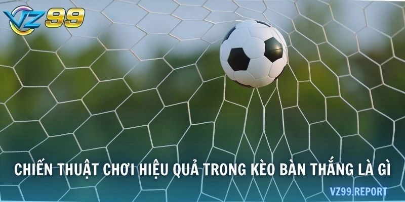 Chiến thuật chơi hiệu quả trong kèo bàn thắng là gì