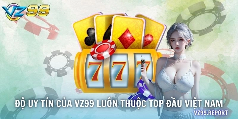 Độ uy tín của VZ99 luôn thuộc top đầu Việt Nam