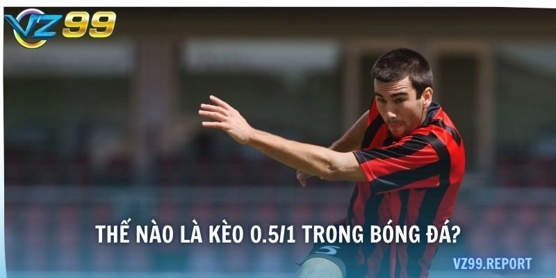 Thế nào là kèo 0.5/1 trong bóng đá?