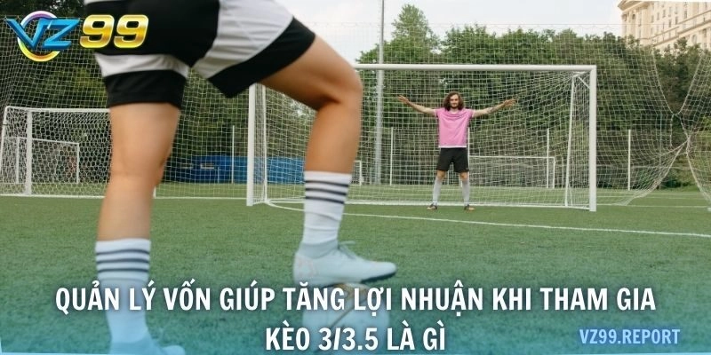 Quản lý vốn giúp tăng lợi nhuận khi tham gia kèo 3/3.5 là gì