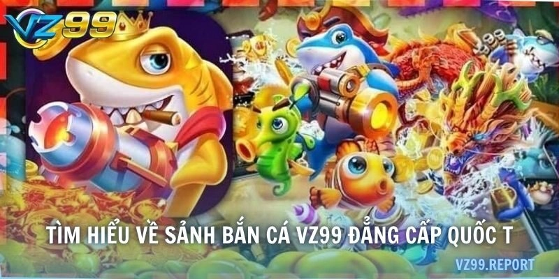 Tìm hiểu về sảnh bắn cá VZ99 đẳng cấp quốc tế
